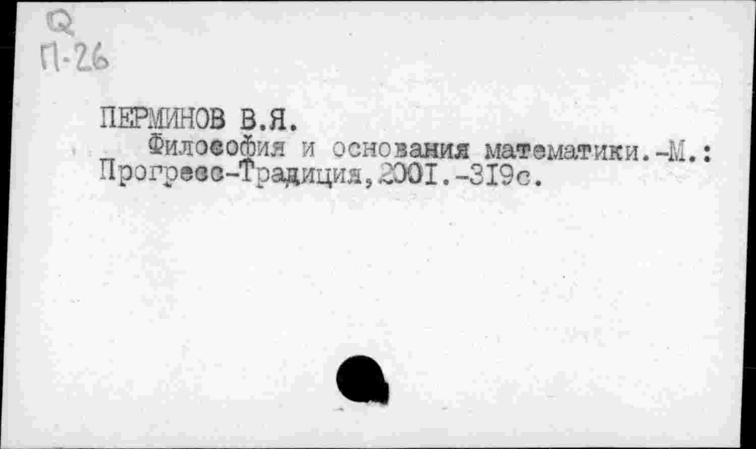 ﻿П-2Л
ПЕРМИНОВ В.Я.
Филаеофия и основания математики.-М.: Прогресс-Традиция, .СЭО1. -319с.